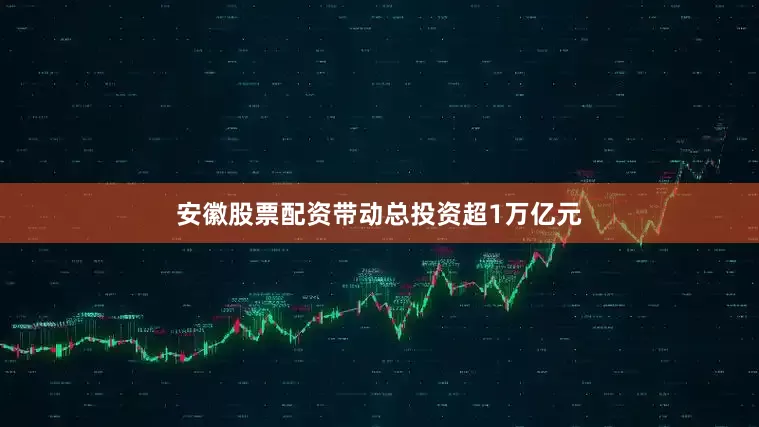 安徽股票配资带动总投资超1万亿元