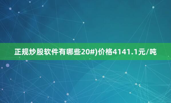 正规炒股软件有哪些20#)价格4141.1元/吨