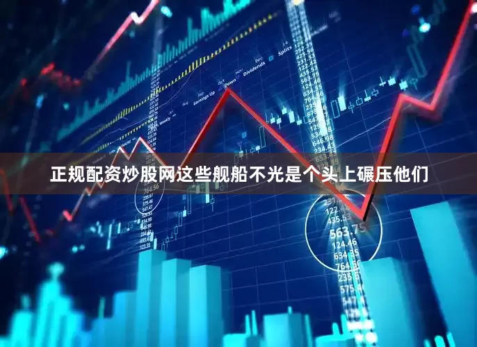 正规配资炒股网这些舰船不光是个头上碾压他们