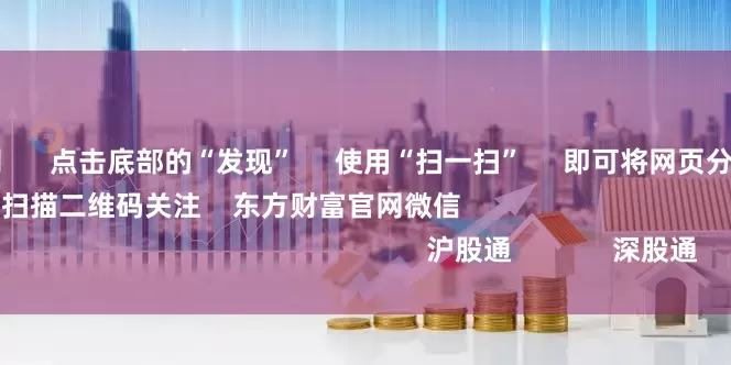 网络配资公司 点击底部的“发现” 使用“扫一扫” 即可将网页分享至朋友圈 扫描二维码关注 东方财富官网微信 沪股通 深股通