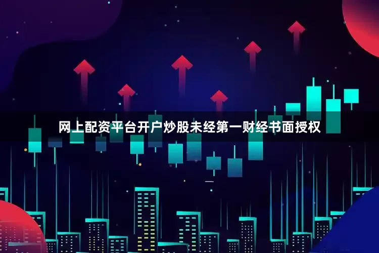 网上配资平台开户炒股未经第一财经书面授权