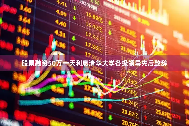 股票融资50万一天利息清华大学各级领导先后致辞