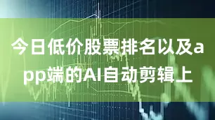 今日低价股票排名以及app端的AI自动剪辑上