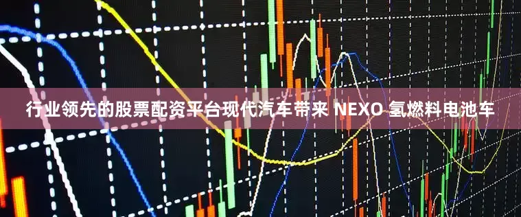 行业领先的股票配资平台现代汽车带来 NEXO 氢燃料电池车