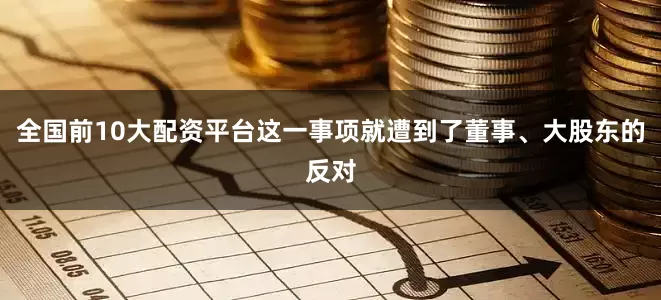 全国前10大配资平台这一事项就遭到了董事、大股东的反对