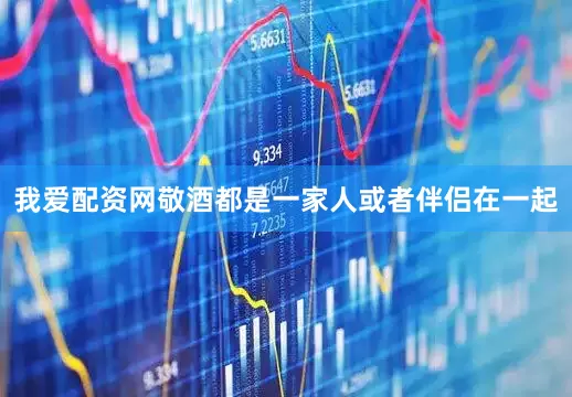 我爱配资网敬酒都是一家人或者伴侣在一起