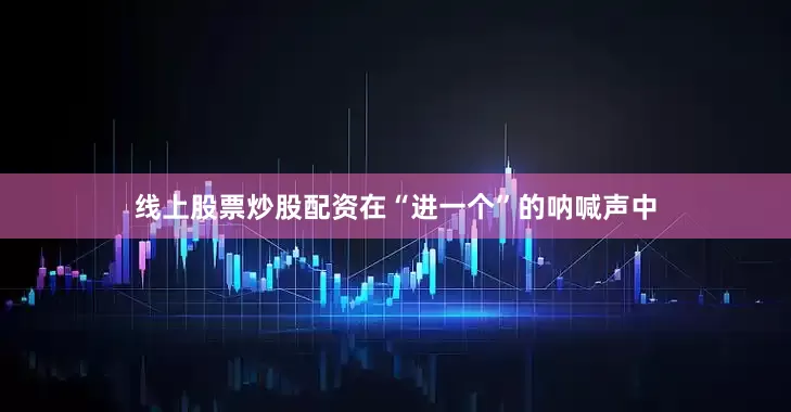 线上股票炒股配资在“进一个”的呐喊声中