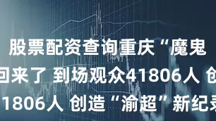 股票配资查询重庆“魔鬼主场”回来了 到场观众41806人 创造“渝超”新纪录