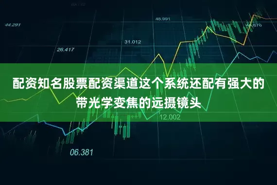 配资知名股票配资渠道这个系统还配有强大的带光学变焦的远摄镜头